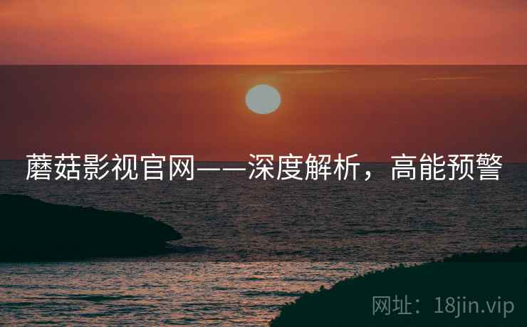 蘑菇影视官网——深度解析，高能预警