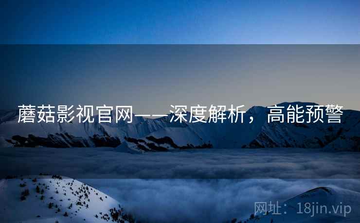 蘑菇影视官网——深度解析，高能预警