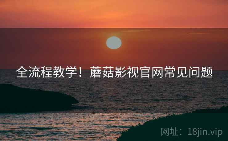 全流程教学！蘑菇影视官网常见问题