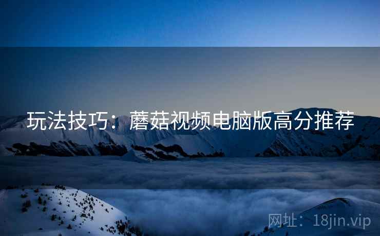 玩法技巧：蘑菇视频电脑版高分推荐
