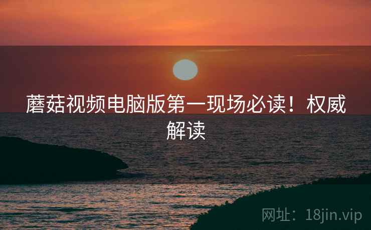 蘑菇视频电脑版第一现场必读！权威解读