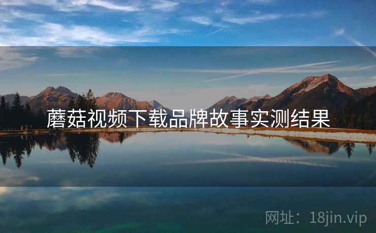 蘑菇视频下载品牌故事实测结果