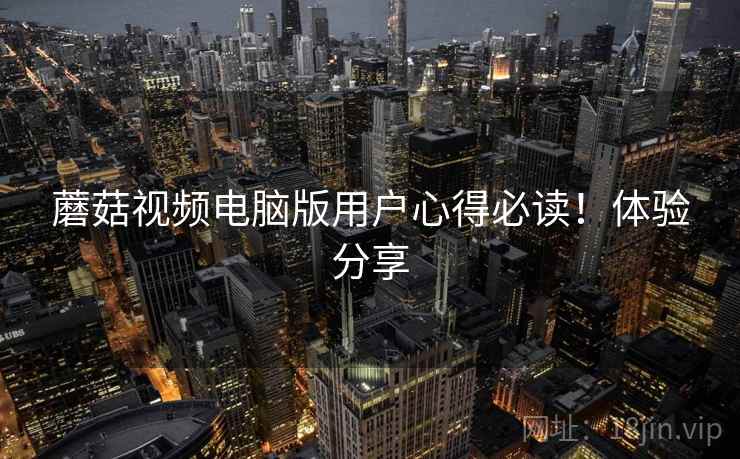 蘑菇视频电脑版用户心得必读！体验分享