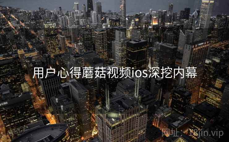 用户心得蘑菇视频ios深挖内幕