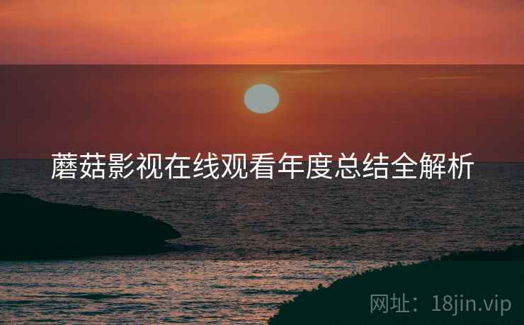 蘑菇影视在线观看年度总结全解析
