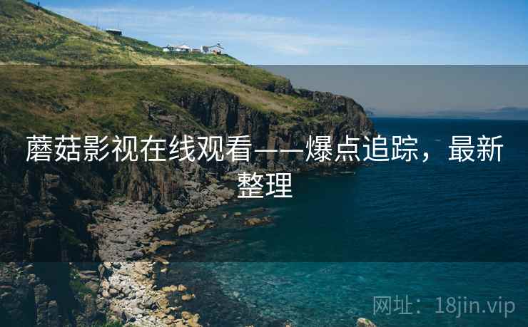 蘑菇影视在线观看——爆点追踪，最新整理