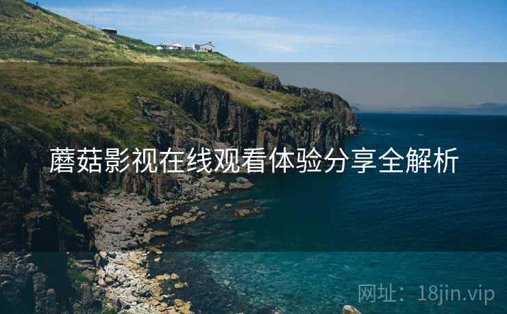 蘑菇影视在线观看体验分享全解析