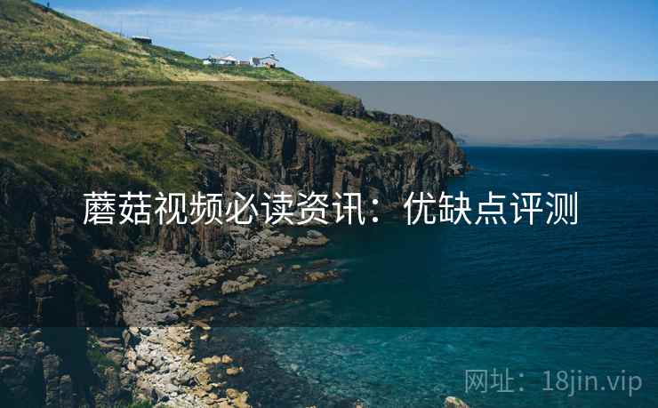 蘑菇视频必读资讯：优缺点评测