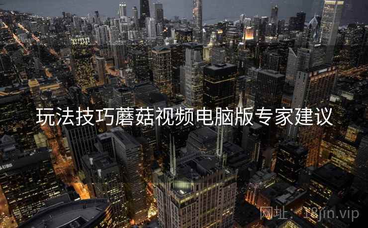 玩法技巧蘑菇视频电脑版专家建议