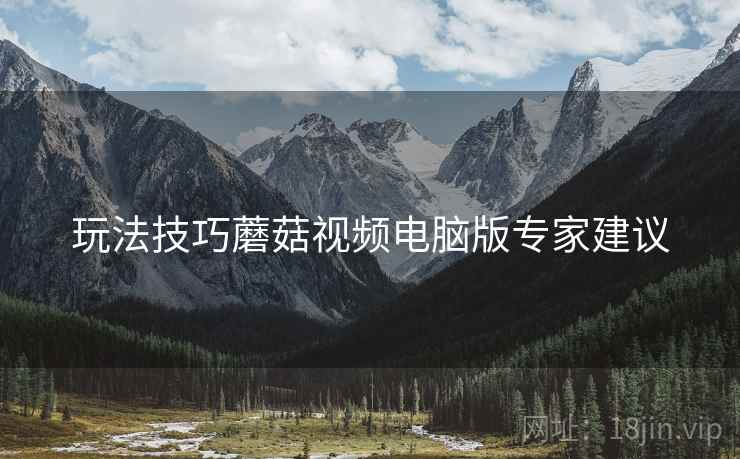 玩法技巧蘑菇视频电脑版专家建议