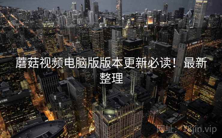 蘑菇视频电脑版版本更新必读！最新整理