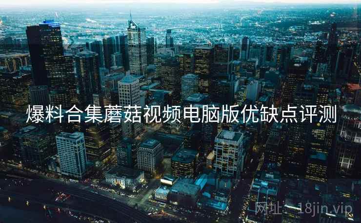爆料合集蘑菇视频电脑版优缺点评测