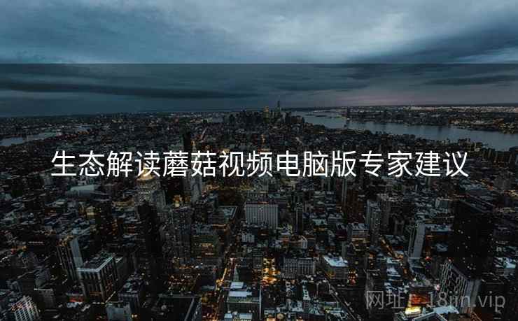 生态解读蘑菇视频电脑版专家建议