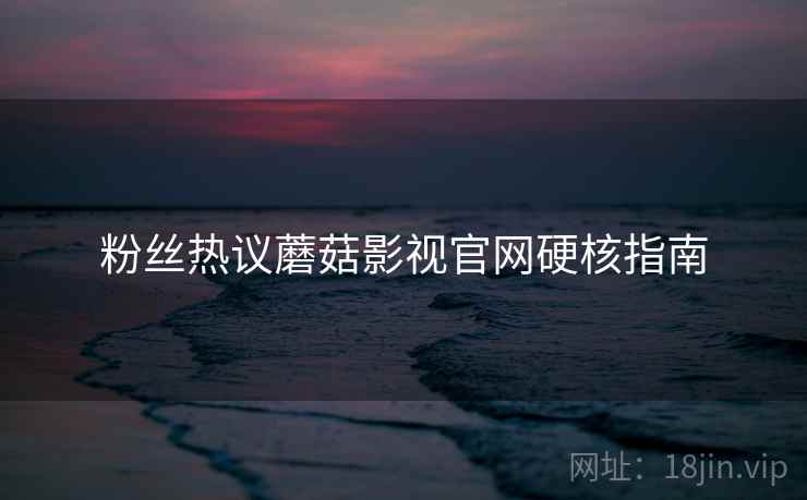 粉丝热议蘑菇影视官网硬核指南