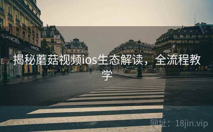 揭秘蘑菇视频ios生态解读，全流程教学