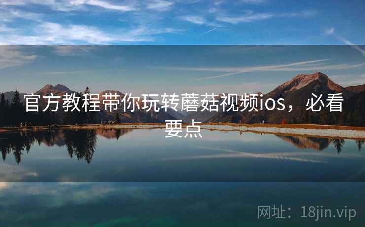 官方教程带你玩转蘑菇视频ios，必看要点