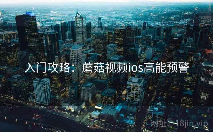 入门攻略：蘑菇视频ios高能预警