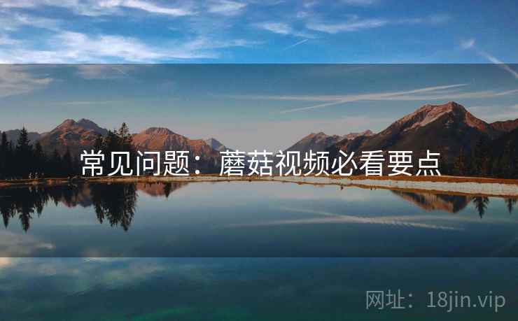 常见问题：蘑菇视频必看要点