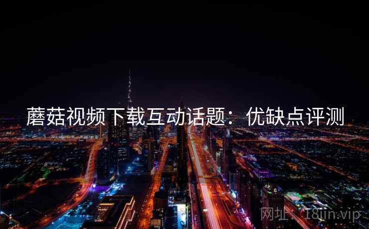 蘑菇视频下载互动话题：优缺点评测