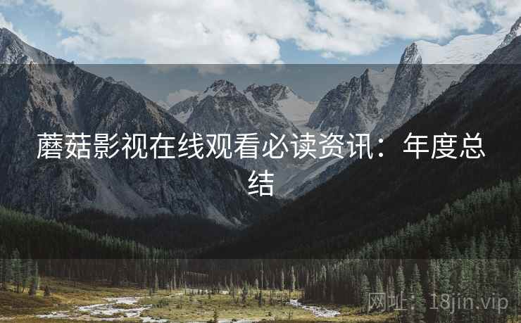 蘑菇影视在线观看必读资讯：年度总结
