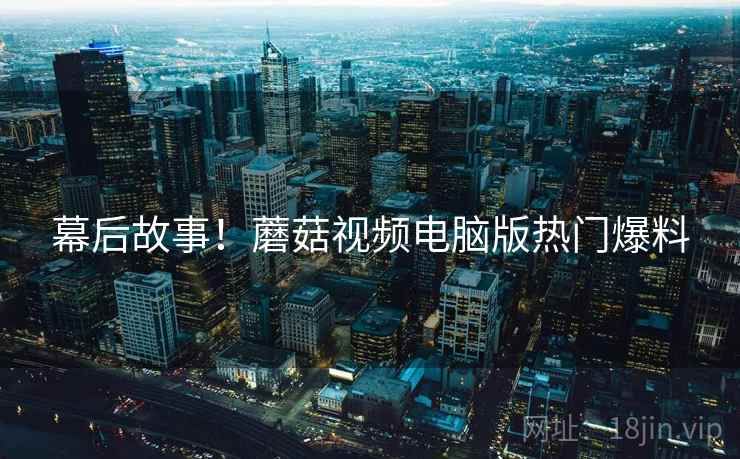 幕后故事！蘑菇视频电脑版热门爆料