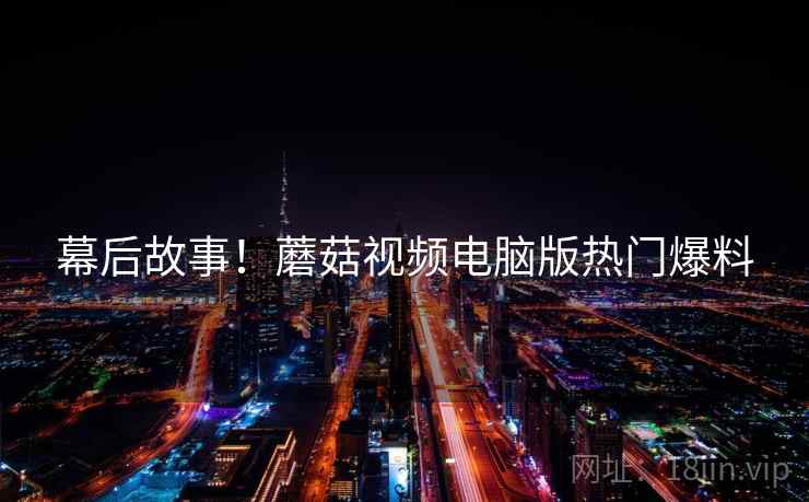 幕后故事！蘑菇视频电脑版热门爆料
