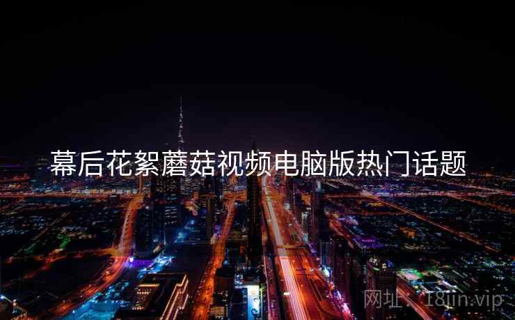 幕后花絮蘑菇视频电脑版热门话题