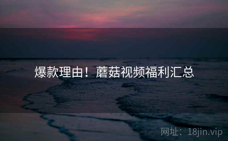 爆款理由！蘑菇视频福利汇总