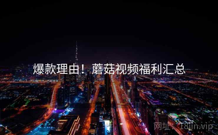 爆款理由！蘑菇视频福利汇总