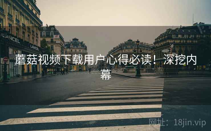 蘑菇视频下载用户心得必读！深挖内幕