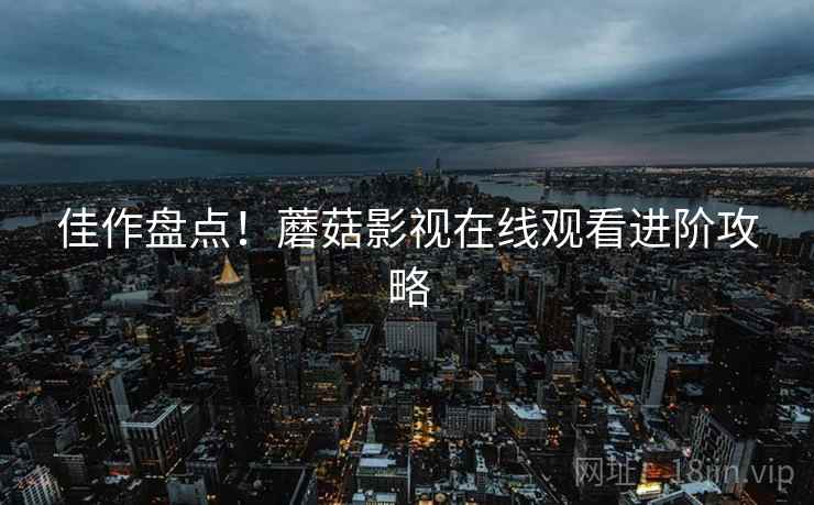佳作盘点！蘑菇影视在线观看进阶攻略