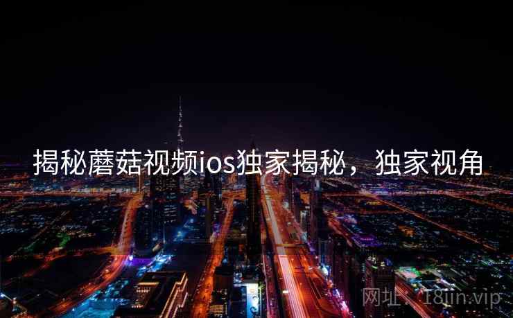 揭秘蘑菇视频ios独家揭秘，独家视角