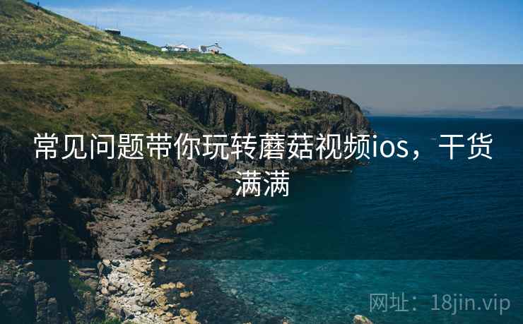 常见问题带你玩转蘑菇视频ios，干货满满