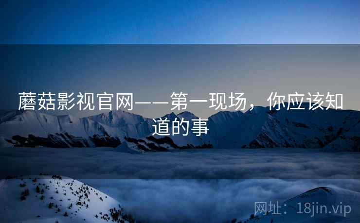 蘑菇影视官网——第一现场，你应该知道的事
