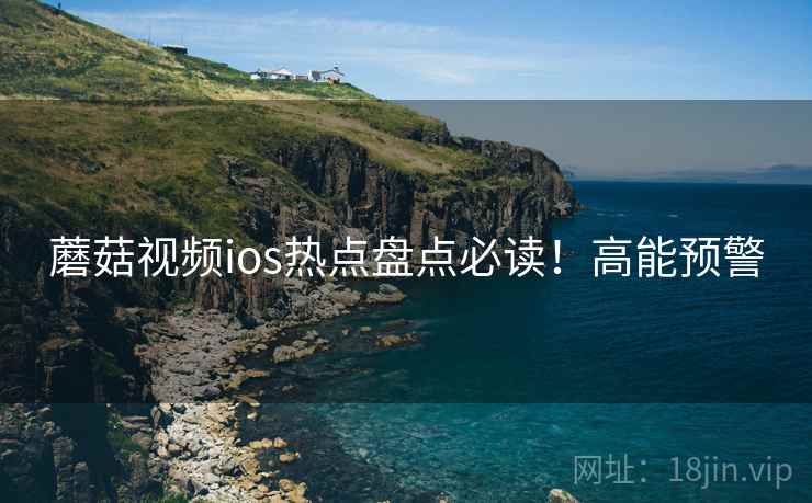 蘑菇视频ios热点盘点必读！高能预警