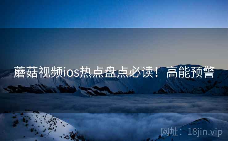 蘑菇视频ios热点盘点必读！高能预警