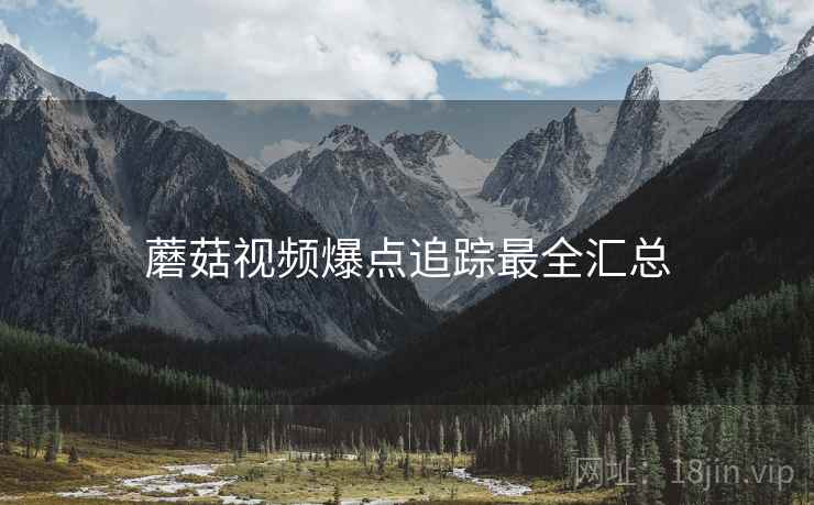 蘑菇视频爆点追踪最全汇总