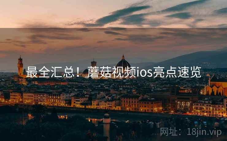 最全汇总！蘑菇视频ios亮点速览
