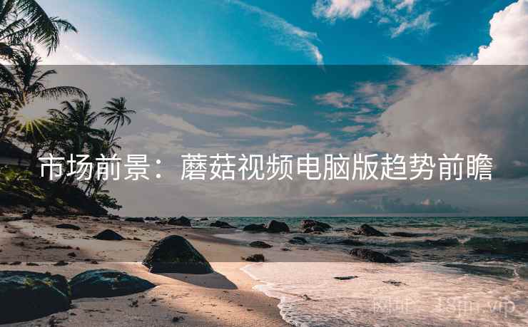 市场前景：蘑菇视频电脑版趋势前瞻